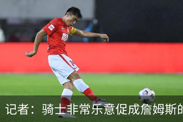 记者：骑士非常乐意促成詹姆斯的回归 已策划签换或交易特例方案
